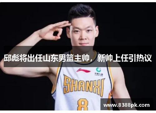 邱彪将出任山东男篮主帅，新帅上任引热议